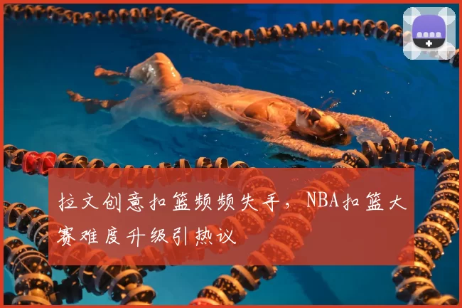 拉文创意扣篮频频失手,NBA扣篮大赛难度升级引热议