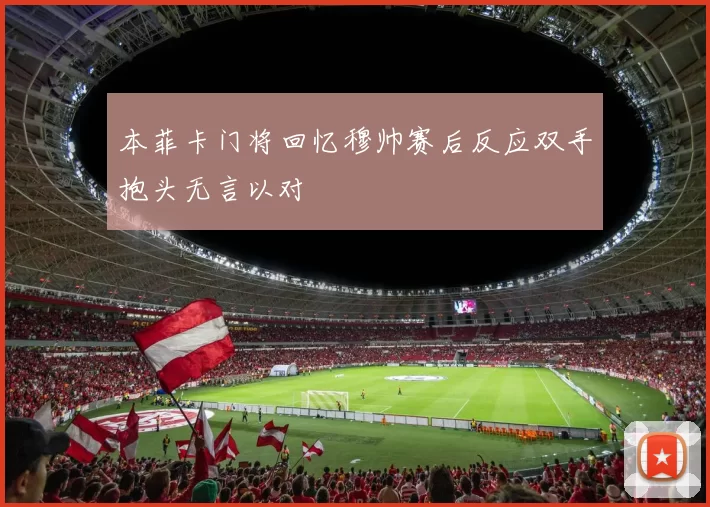 本菲卡门将回忆穆帅赛后反应双手抱头无言以对