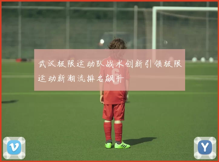 武汉极限运动队战术创新引领极限运动新潮流排名飙升