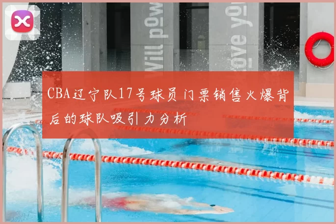 CBA辽宁队17号球员门票销售火爆背后的球队吸引力分析