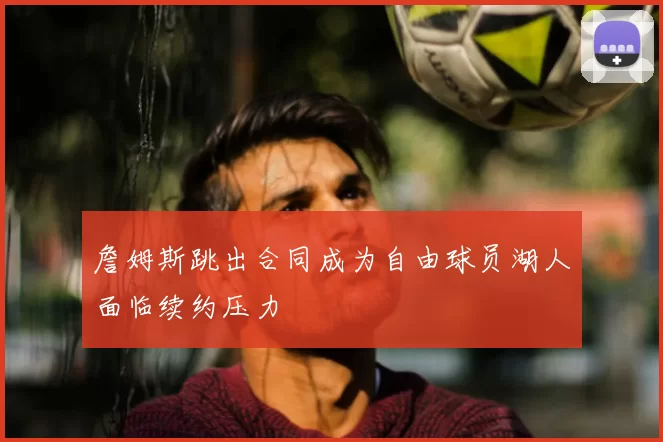 詹姆斯跳出合同成为自由球员湖人面临续约压力