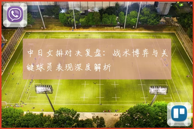 中日女排对决复盘:战术博弈与关键球员表现深度解析
