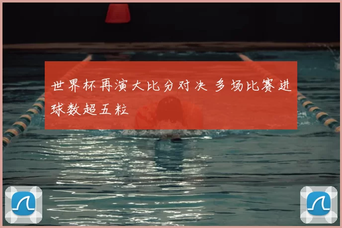 世界杯再演大比分对决 多场比赛进球数超五粒