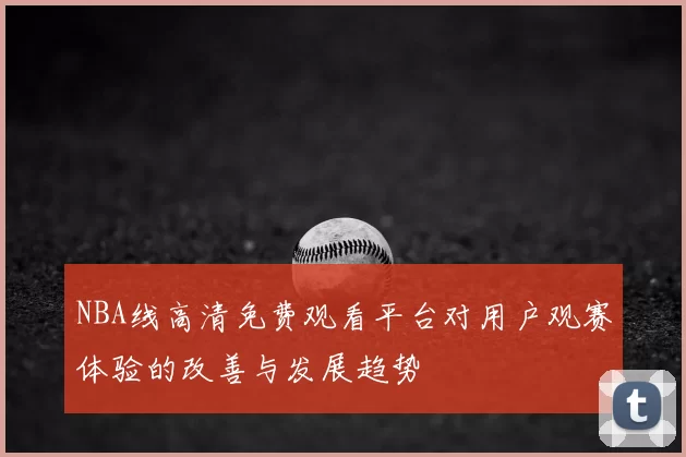 NBA线高清免费观看平台对用户观赛体验的改善与发展趋势