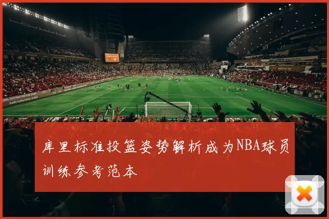 库里标准投篮姿势解析成为NBA球员训练参考范本