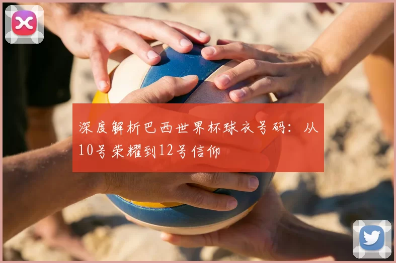 深度解析巴西世界杯球衣号码：从10号荣耀到12号信仰
