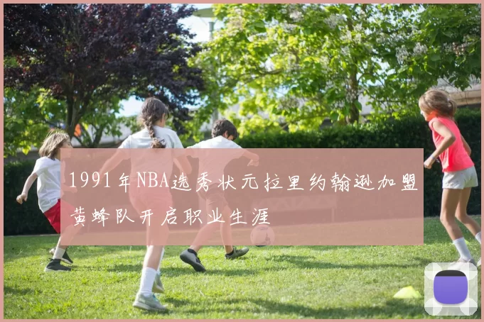 1991年NBA选秀状元拉里约翰逊加盟黄蜂队开启职业生涯