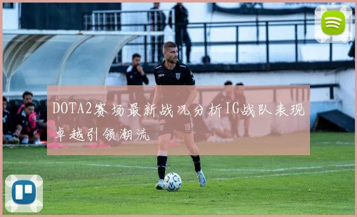 DOTA2赛场最新战况分析IG战队表现卓越引领潮流