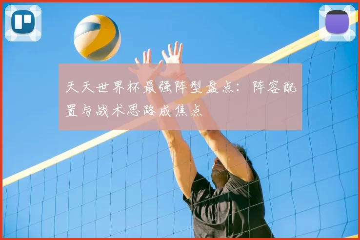 天天世界杯最强阵型盘点:阵容配置与战术思路成焦点