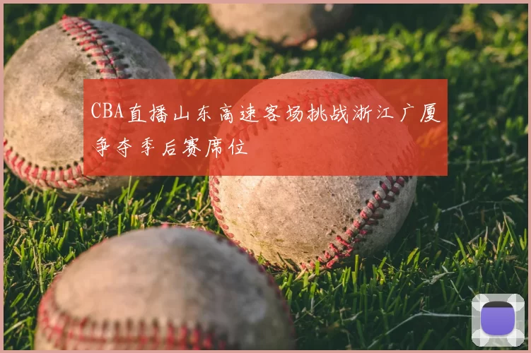 CBA直播山东高速客场挑战浙江广厦争夺季后赛席位