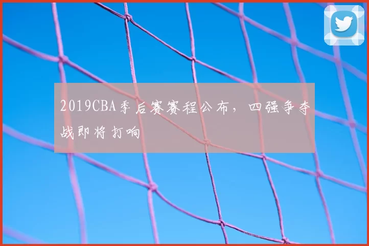 2019CBA季后赛赛程公布，四强争夺战即将打响