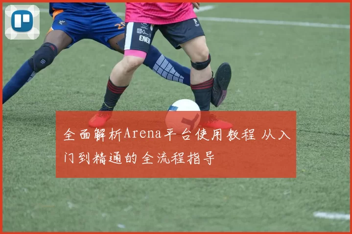 全面解析Arena平台使用教程 从入门到精通的全流程指导