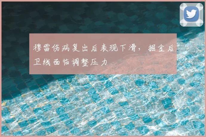 穆雷伤病复出后表现下滑，掘金后卫线面临调整压力