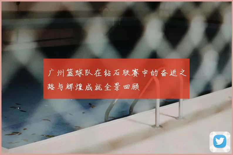 广州篮球队在钻石联赛中的奋进之路与辉煌成就全景回顾