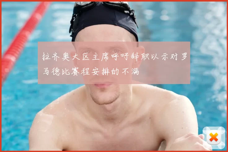 拉齐奥大区主席呼吁辞职以示对罗马德比赛程安排的不满