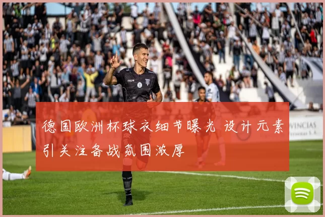 德国欧洲杯球衣细节曝光 设计元素引关注备战氛围浓厚