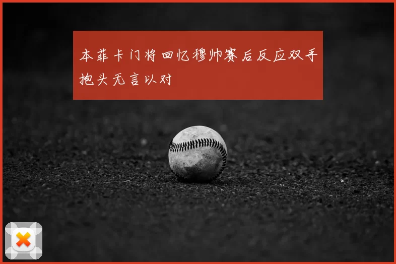 本菲卡门将回忆穆帅赛后反应双手抱头无言以对