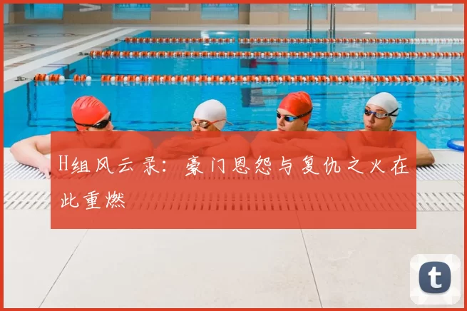 H组风云录：豪门恩怨与复仇之火在此重燃