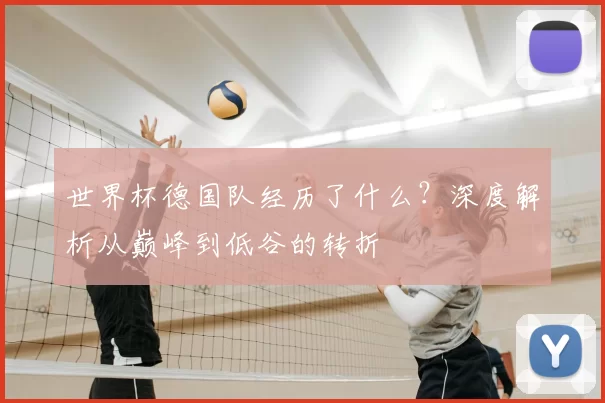 世界杯德国队经历了什么?深度解析从巅峰到低谷的转折
