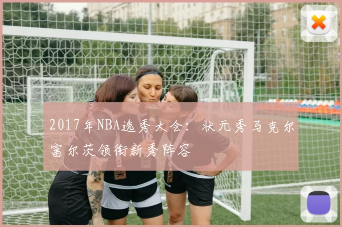 2017年NBA选秀大会：状元秀马克尔富尔茨领衔新秀阵容