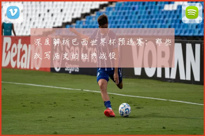 深度解析巴西世界杯预选赛:那些改写历史的经典战役