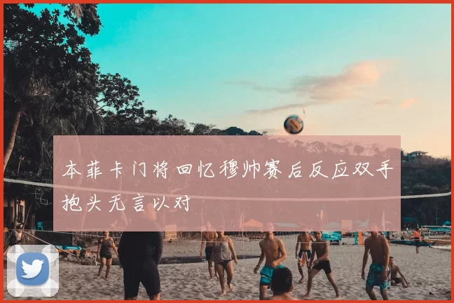 本菲卡门将回忆穆帅赛后反应双手抱头无言以对