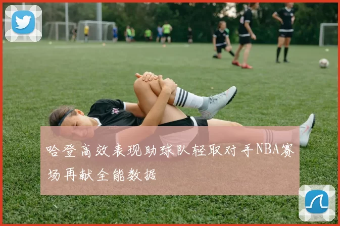 哈登高效表现助球队轻取对手NBA赛场再献全能数据