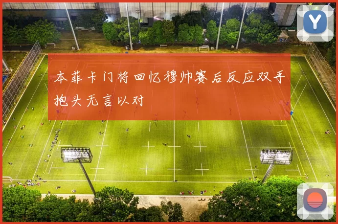 本菲卡门将回忆穆帅赛后反应双手抱头无言以对