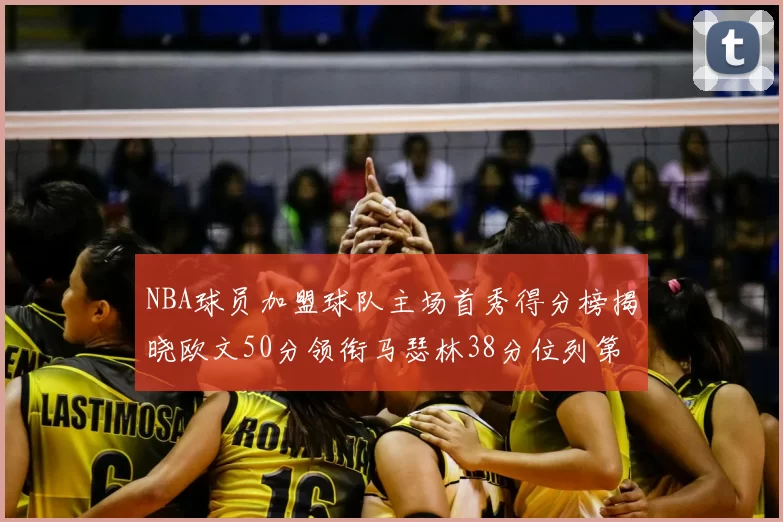 NBA球员加盟球队主场首秀得分榜揭晓欧文50分领衔马瑟林38分位列第四