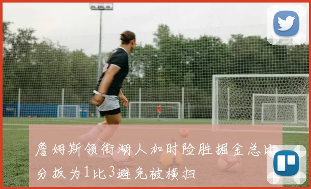 詹姆斯领衔湖人加时险胜掘金总比分扳为1比3避免被横扫