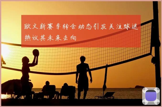 欧文新赛季转会动态引发关注球迷热议其未来去向