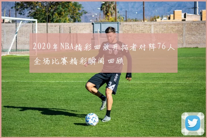2020年NBA精彩回放开拓者对阵76人全场比赛精彩瞬间回顾
