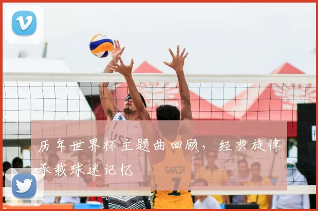 历年世界杯主题曲回顾，经典旋律承载球迷记忆