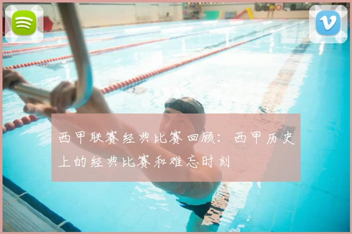 西甲联赛经典比赛回顾：西甲历史上的经典比赛和难忘时刻