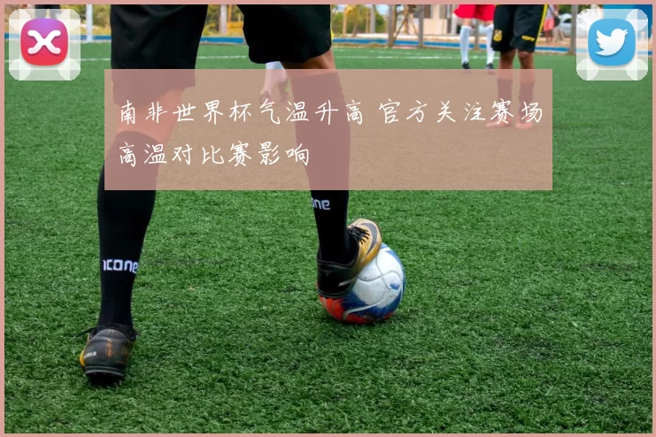 南非世界杯气温升高 官方关注赛场高温对比赛影响