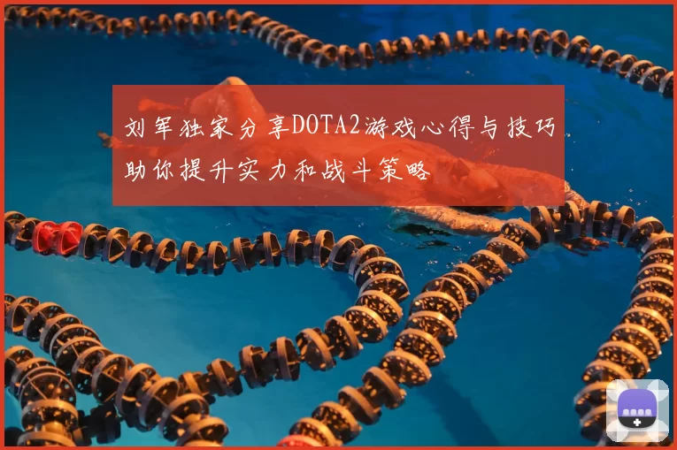 刘军独家分享DOTA2游戏心得与技巧助你提升实力和战斗策略