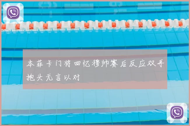本菲卡门将回忆穆帅赛后反应双手抱头无言以对