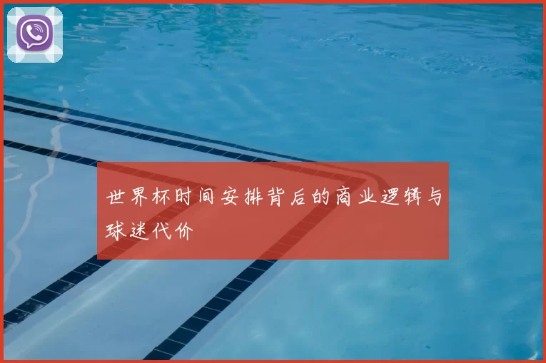 世界杯时间安排背后的商业逻辑与球迷代价
