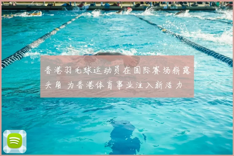 香港羽毛球运动员在国际赛场崭露头角 为香港体育事业注入新活力