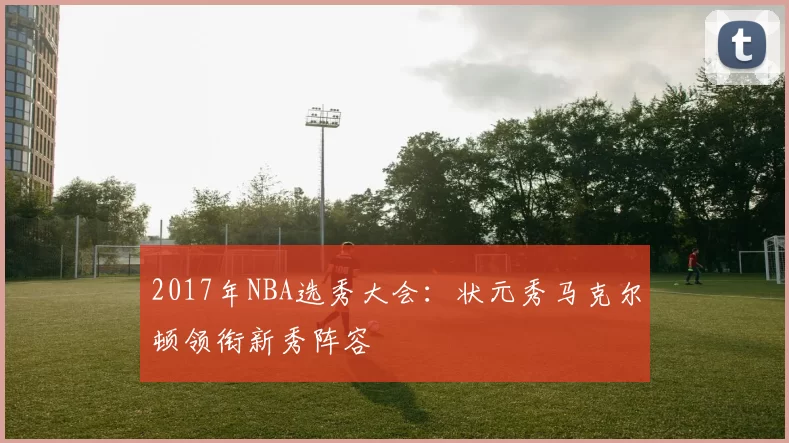 2017年NBA选秀大会：状元秀马克尔顿领衔新秀阵容