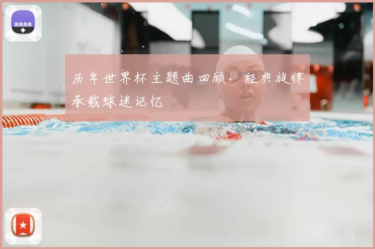 历年世界杯主题曲回顾，经典旋律承载球迷记忆
