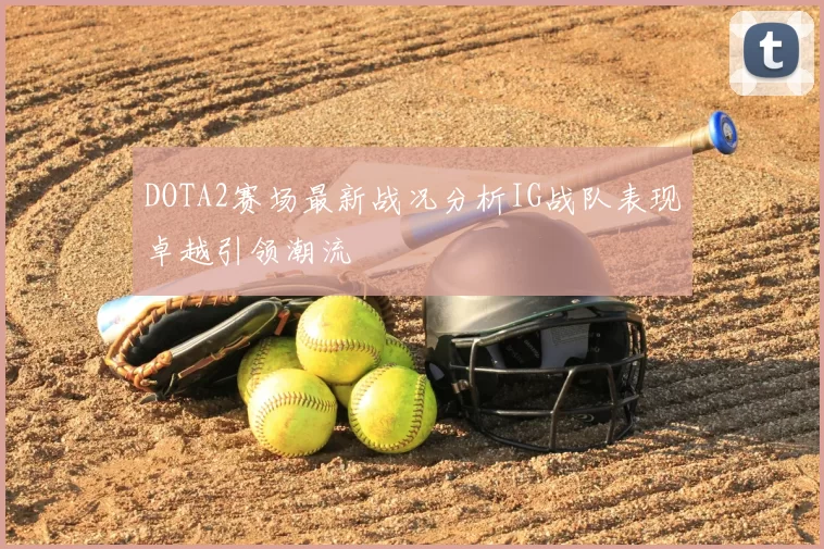DOTA2赛场最新战况分析IG战队表现卓越引领潮流