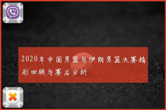 2020年中国男篮与伊朗男篮决赛精彩回顾与赛后分析