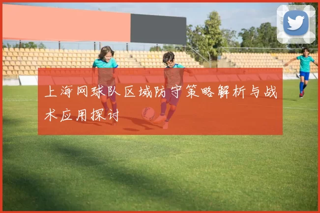 上海网球队区域防守策略解析与战术应用探讨