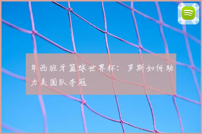 年西班牙篮球世界杯：罗斯如何助力美国队夺冠