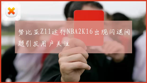 努比亚Z11运行NBA2K16出现闪退问题引发用户关注