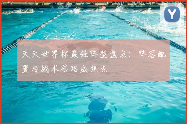 天天世界杯最强阵型盘点：阵容配置与战术思路成焦点
