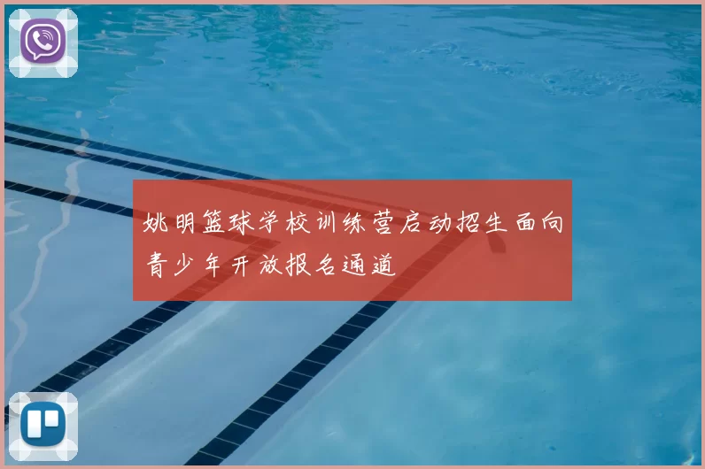 姚明篮球学校训练营启动招生面向青少年开放报名通道