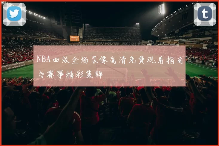 NBA回放全场录像高清免费观看指南与赛事精彩集锦