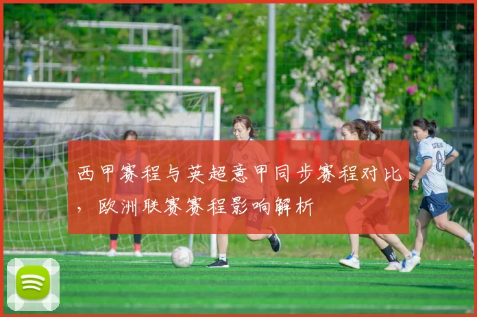 西甲赛程与英超意甲同步赛程对比,欧洲联赛赛程影响解析